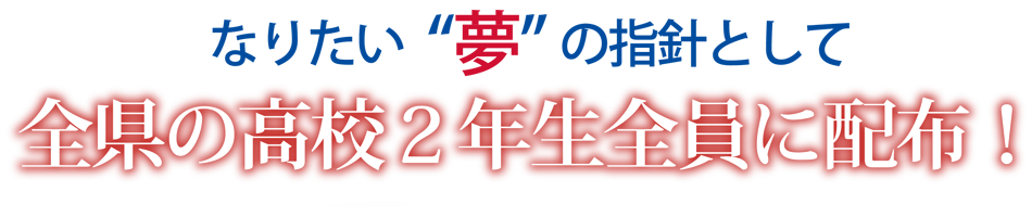 なりたい"夢"の指針として全県の高校2年生全員に配布!